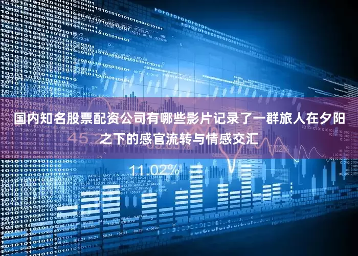 国内知名股票配资公司有哪些影片记录了一群旅人在夕阳之下的感官流转与情感交汇