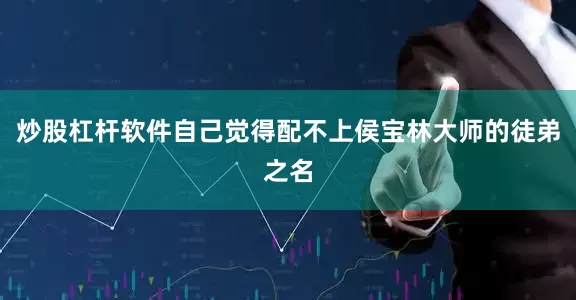 炒股杠杆软件自己觉得配不上侯宝林大师的徒弟之名
