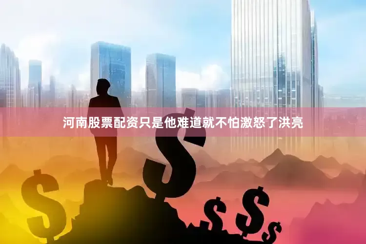 河南股票配资只是他难道就不怕激怒了洪亮