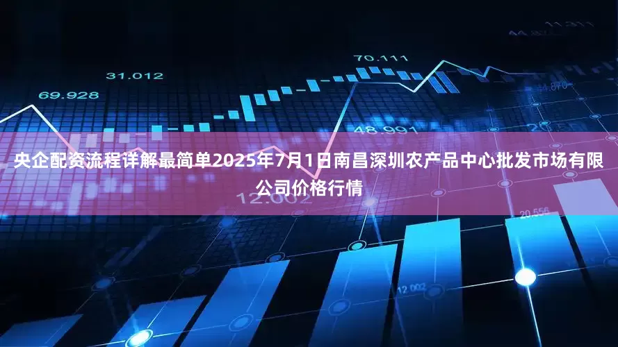 央企配资流程详解最简单2025年7月1日南昌深圳农产品中心批发市场有限公司价格行情