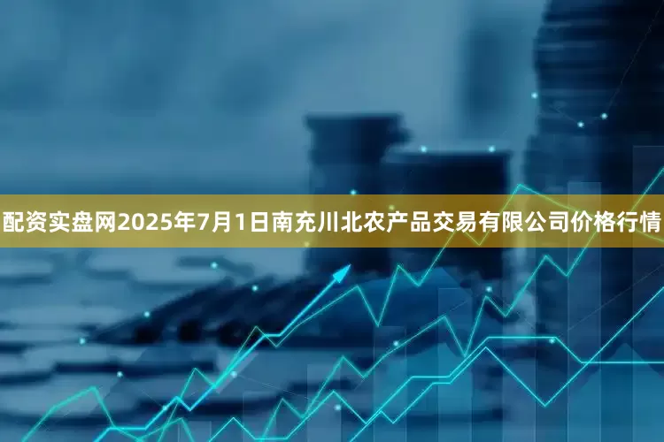 配资实盘网2025年7月1日南充川北农产品交易有限公司价格行情