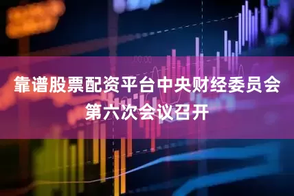 靠谱股票配资平台中央财经委员会第六次会议召开