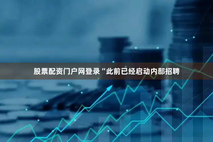 股票配资门户网登录“此前已经启动内部招聘