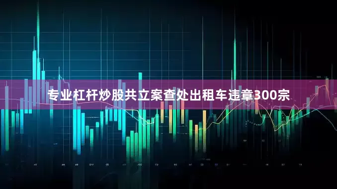 专业杠杆炒股共立案查处出租车违章300宗