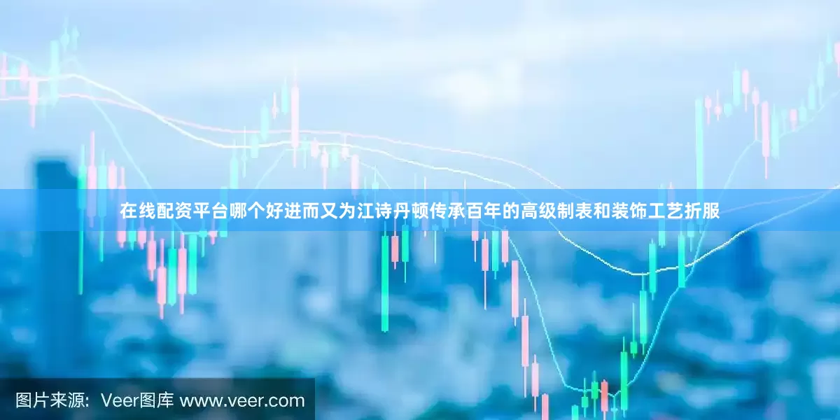 在线配资平台哪个好进而又为江诗丹顿传承百年的高级制表和装饰工艺折服