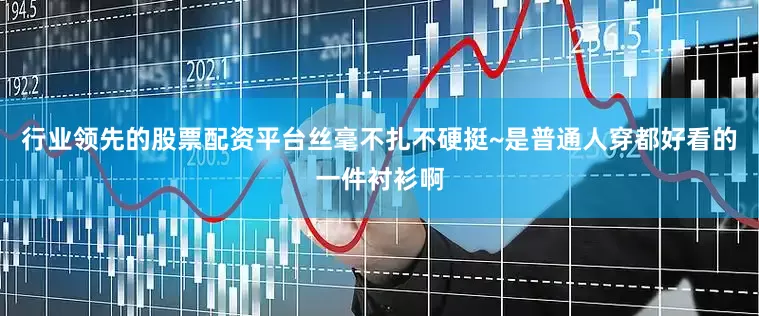 行业领先的股票配资平台丝毫不扎不硬挺~是普通人穿都好看的一件衬衫啊