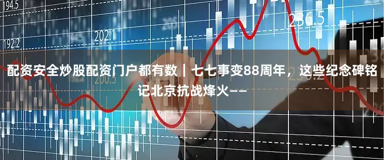 配资安全炒股配资门户都有数｜七七事变88周年，这些纪念碑铭记北京抗战烽火——