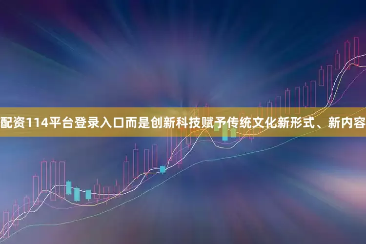 配资114平台登录入口而是创新科技赋予传统文化新形式、新内容