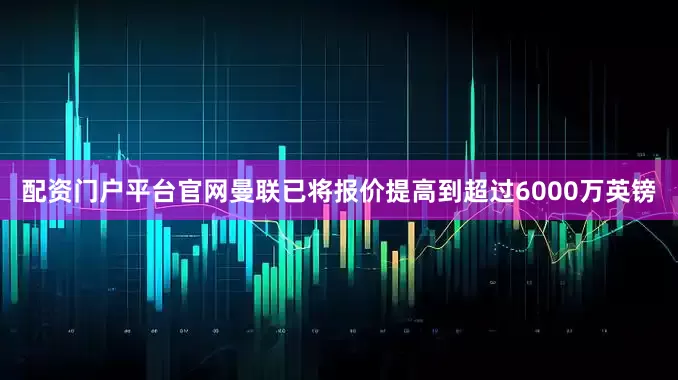 配资门户平台官网曼联已将报价提高到超过6000万英镑