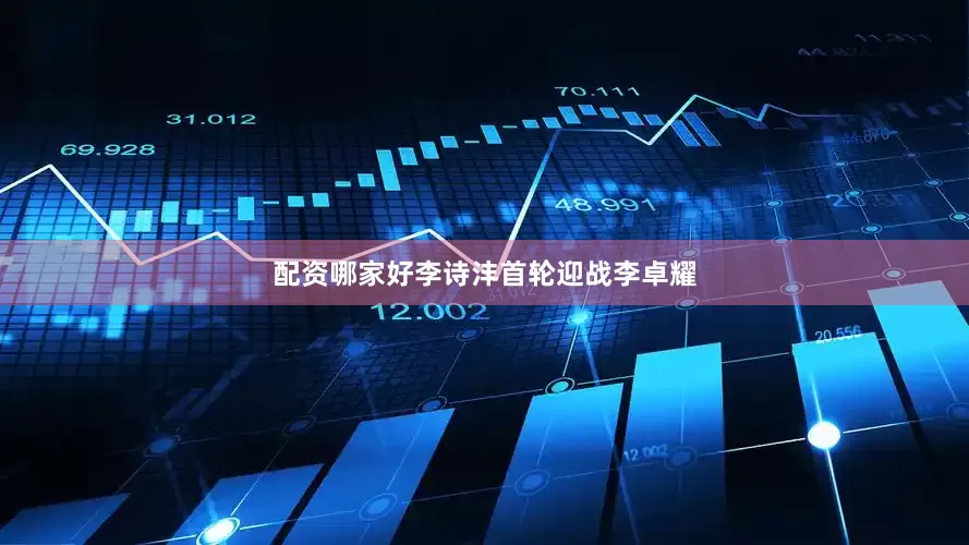 配资哪家好李诗沣首轮迎战李卓耀