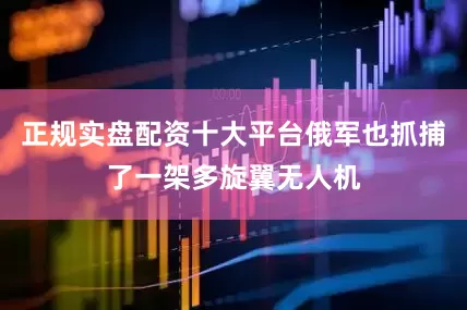 正规实盘配资十大平台俄军也抓捕了一架多旋翼无人机