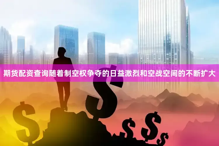 期货配资查询随着制空权争夺的日益激烈和空战空间的不断扩大