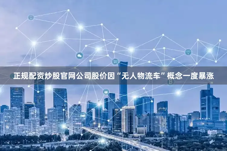 正规配资炒股官网公司股价因“无人物流车”概念一度暴涨