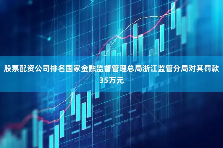 股票配资公司排名国家金融监督管理总局浙江监管分局对其罚款35万元