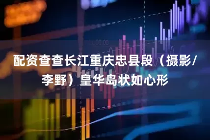 配资查查长江重庆忠县段（摄影/李野）皇华岛状如心形