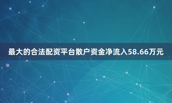 最大的合法配资平台散户资金净流入58.66万元