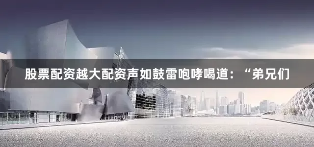 股票配资越大配资声如鼓雷咆哮喝道：“弟兄们