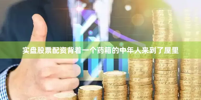 实盘股票配资背着一个药箱的中年人来到了屋里
