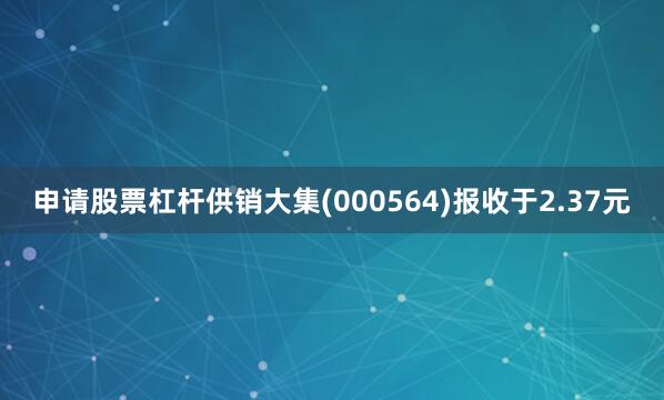申请股票杠杆供销大集(000564)报收于2.37元