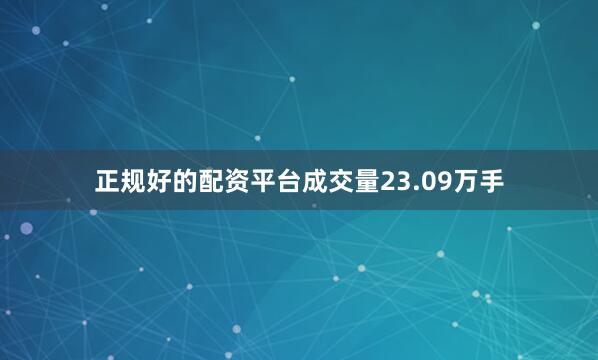 正规好的配资平台成交量23.09万手