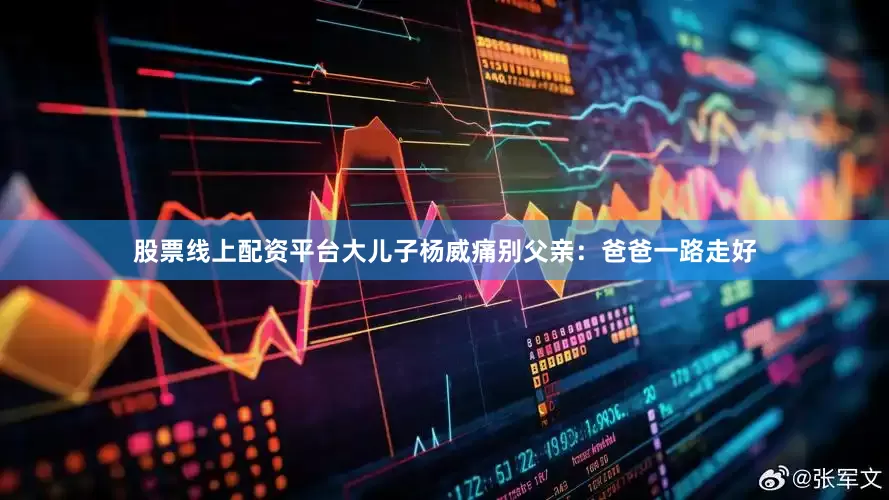 股票线上配资平台大儿子杨威痛别父亲：爸爸一路走好