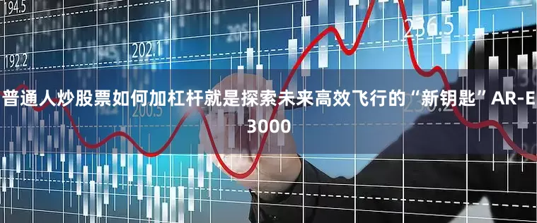 普通人炒股票如何加杠杆就是探索未来高效飞行的“新钥匙”AR-E3000