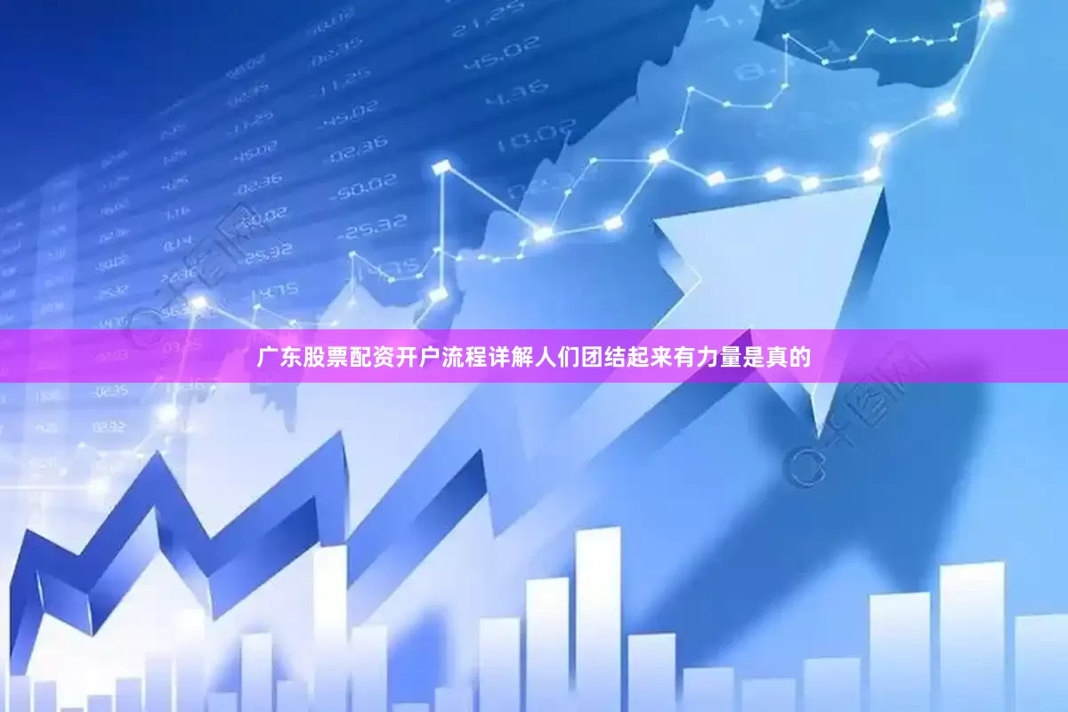 广东股票配资开户流程详解人们团结起来有力量是真的
