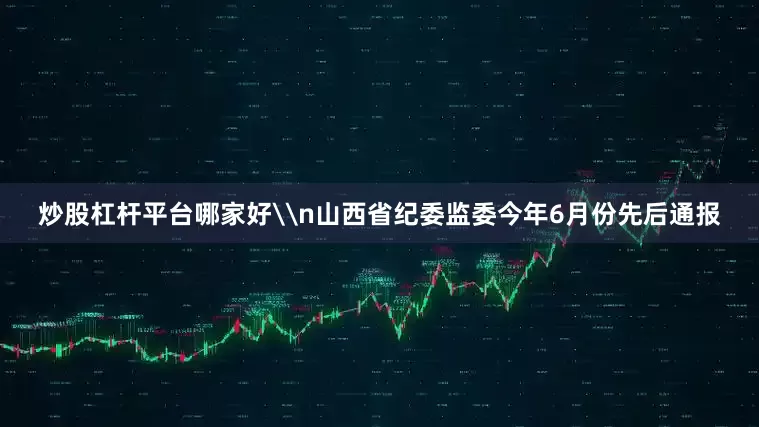 炒股杠杆平台哪家好\n山西省纪委监委今年6月份先后通报