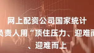 网上配资公司国家统计局负责人用“顶住压力、迎难而上