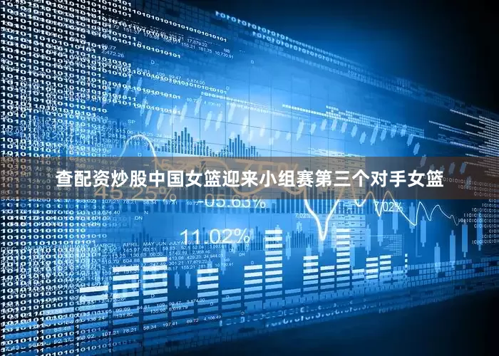 查配资炒股中国女篮迎来小组赛第三个对手女篮