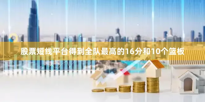 股票短线平台得到全队最高的16分和10个篮板
