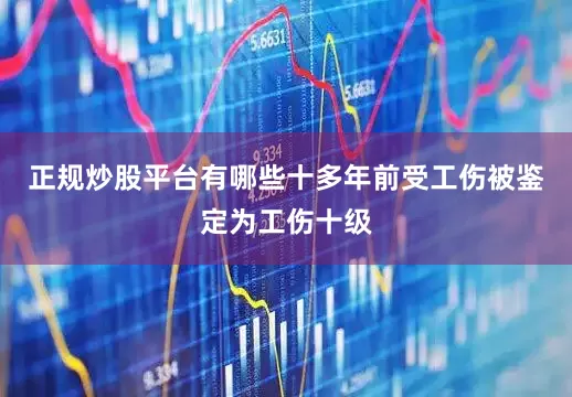 正规炒股平台有哪些十多年前受工伤被鉴定为工伤十级
