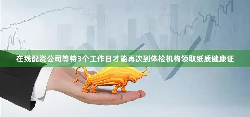在线配资公司等待3个工作日才能再次到体检机构领取纸质健康证