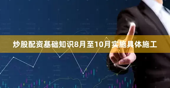 炒股配资基础知识8月至10月实施具体施工