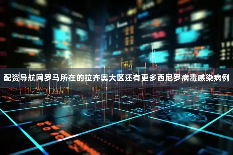 配资导航网罗马所在的拉齐奥大区还有更多西尼罗病毒感染病例