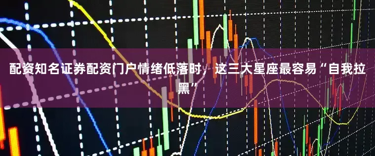 配资知名证券配资门户情绪低落时，这三大星座最容易“自我拉黑”