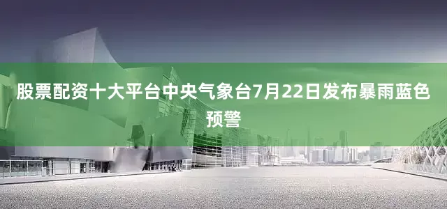 股票配资十大平台中央气象台7月22日发布暴雨蓝色预警