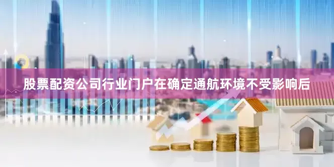 股票配资公司行业门户在确定通航环境不受影响后
