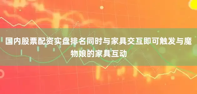 国内股票配资实盘排名同时与家具交互即可触发与魔物娘的家具互动