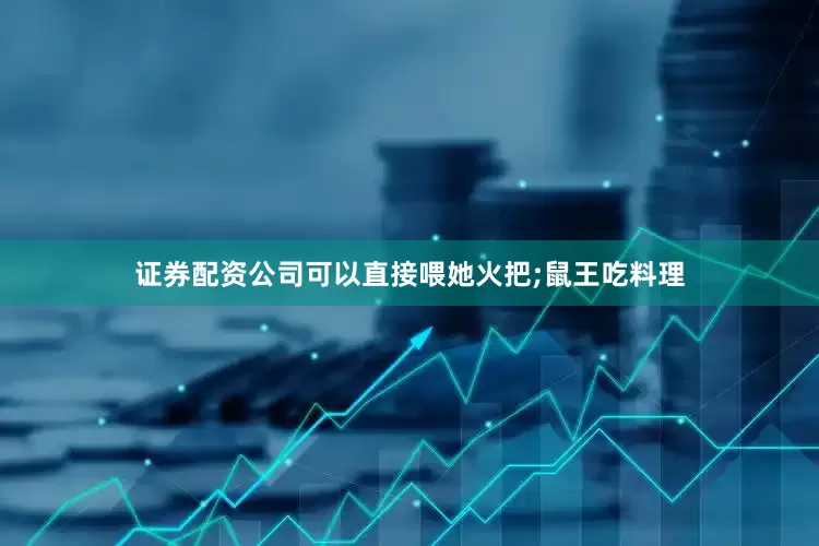证券配资公司可以直接喂她火把;鼠王吃料理