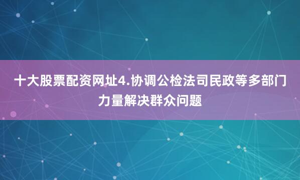 十大股票配资网址4.协调公检法司民政等多部门力量解决群众问题