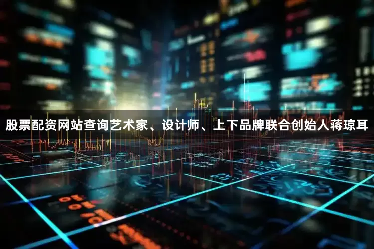 股票配资网站查询艺术家、设计师、上下品牌联合创始人蒋琼耳
