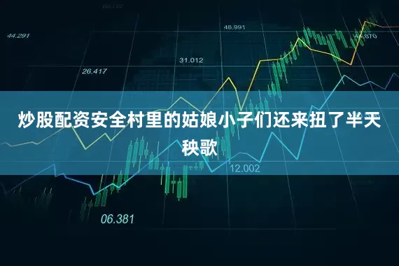 炒股配资安全村里的姑娘小子们还来扭了半天秧歌