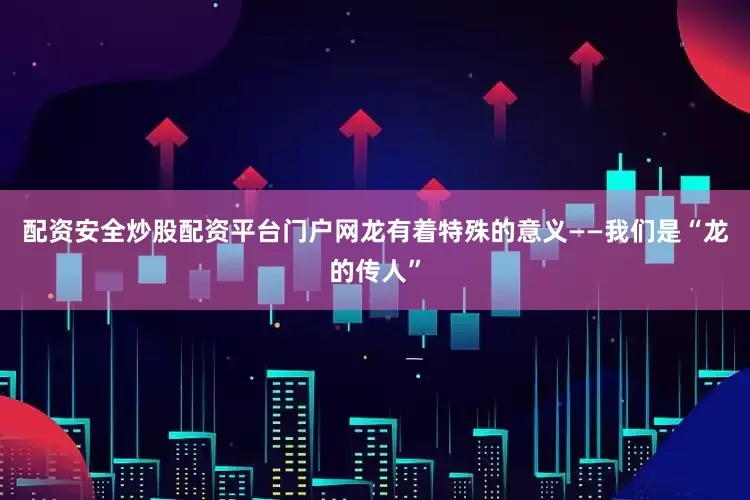 配资安全炒股配资平台门户网龙有着特殊的意义——我们是“龙的传人”