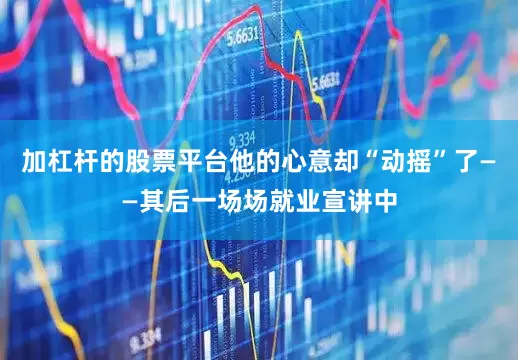 加杠杆的股票平台他的心意却“动摇”了——其后一场场就业宣讲中