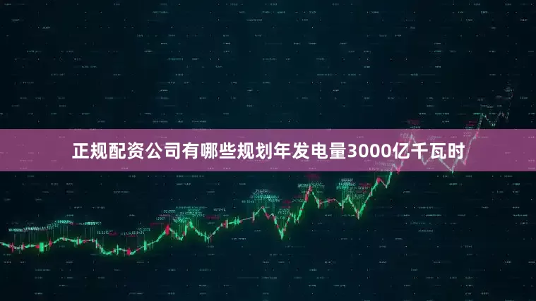 正规配资公司有哪些规划年发电量3000亿千瓦时