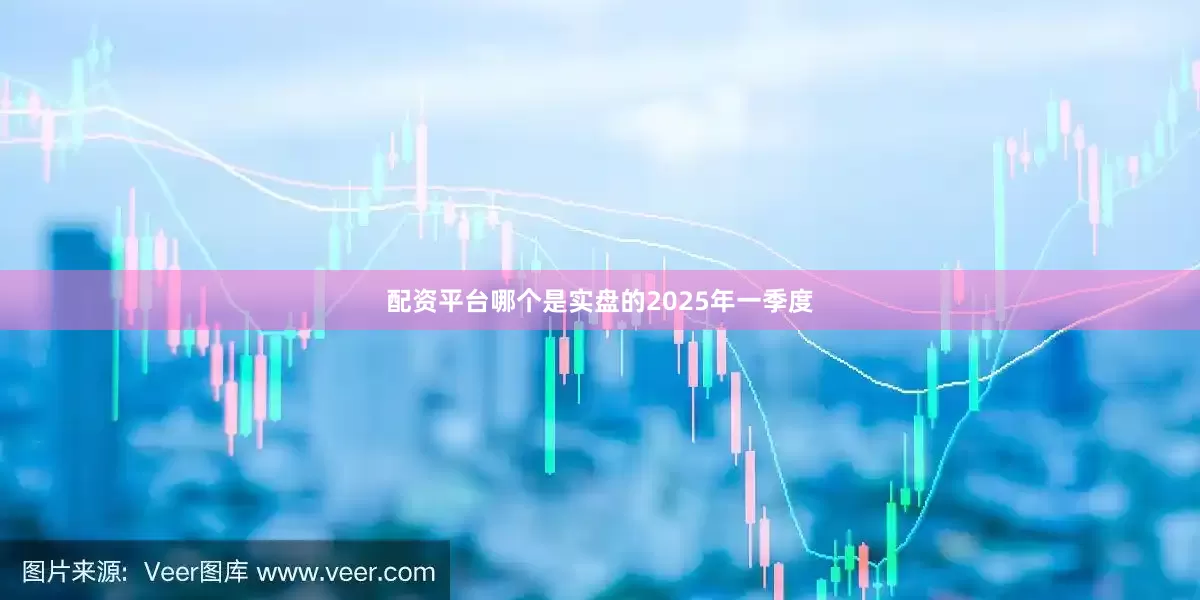配资平台哪个是实盘的　　2025年一季度