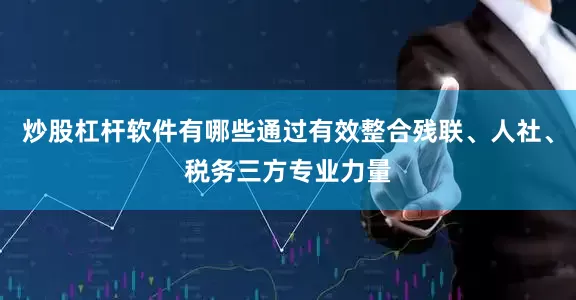 炒股杠杆软件有哪些通过有效整合残联、人社、税务三方专业力量