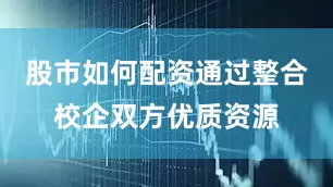 股市如何配资通过整合校企双方优质资源