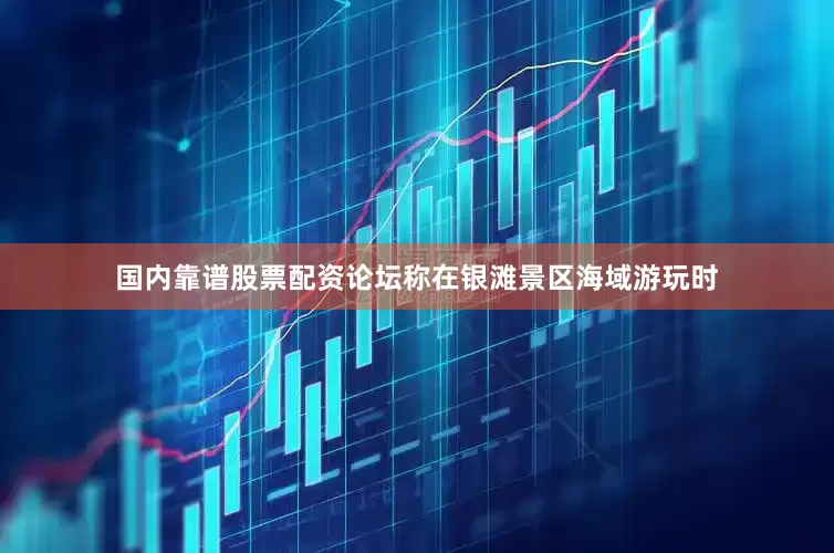 国内靠谱股票配资论坛称在银滩景区海域游玩时